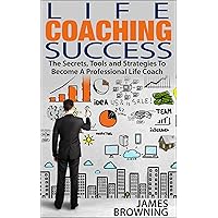 Life Coaching Success: The Secrets, Tools and Strategies To Becoming A Professional Life Coach Life Coaching Success: The Secrets, Tools and Strategies To Becoming A Professional Life Coach Kindle