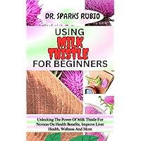 USING MILK THISTLE FOR BEGINNERS : Unlocking The Power Of Milk Thistle For Novices On Health Benefits, Improve Liver Health, Wellness And More USING MILK THISTLE FOR BEGINNERS : Unlocking The Power Of Milk Thistle For Novices On Health Benefits, Improve Liver Health, Wellness And More Kindle Paperback
