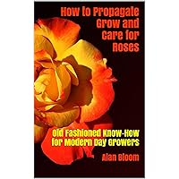 How to Propagate Grow and Care for Roses: Old Fashioned Know-How for Modern Day Growers How to Propagate Grow and Care for Roses: Old Fashioned Know-How for Modern Day Growers Kindle Paperback