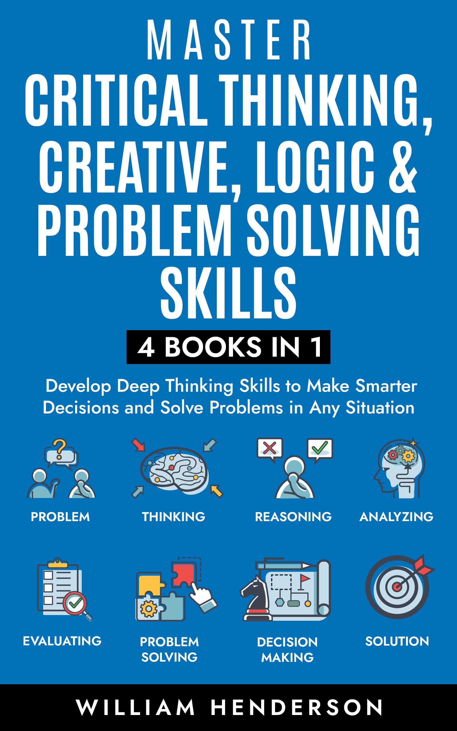 Master Critical Thinking, Creative, Logic & Problem Solving Skills (4 Books in 1) : Develop Deep Thinking Skills to Make Smarter Decisions and Solve Problems in Any Situation