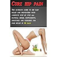 hip pain: The ultimate guide to hip pain relief and prevention with complete step by step all natural herbs, supplements, stretches and exercises for pain relief in 90 days hip pain: The ultimate guide to hip pain relief and prevention with complete step by step all natural herbs, supplements, stretches and exercises for pain relief in 90 days Kindle