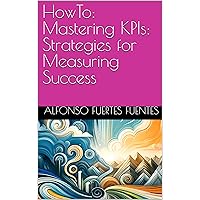 HowTo: Mastering KPIs: Strategies for Measuring Success (HowTo: Agile Product Management Insights Book 3) HowTo: Mastering KPIs: Strategies for Measuring Success (HowTo: Agile Product Management Insights Book 3) Kindle Paperback