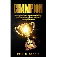 Champion: Ten Steps to Increase Positive Thinking, Overcome Adversity, and Achieve a Successful Mindset (Paul G. Brodie Seminar Series Book 6)