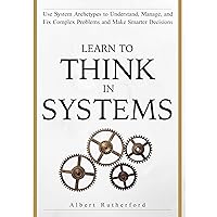 Learn To Think in Systems: Use System Archetypes to Understand, Manage, and Fix Complex Problems and Make Smarter Decisions (The Systems Thinker Series Book 4) Learn To Think in Systems: Use System Archetypes to Understand, Manage, and Fix Complex Problems and Make Smarter Decisions (The Systems Thinker Series Book 4) Kindle Paperback Hardcover