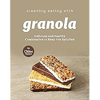 Cleaning Eating with Granola: Delicious Combination to Keep You Satisfied Cleaning Eating with Granola: Delicious Combination to Keep You Satisfied Kindle Paperback
