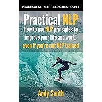 Practical NLP: How to Use NLP Principles to Improve Your Life and Work, Even if You’re Not NLP Trained