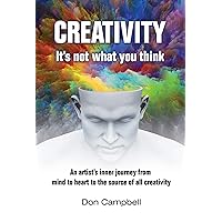 Creativity: It's not what you think: An artist's journey from mind to heart to the source of all creativity