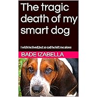 The tragic death of my smart dog: I wish he lived,but so sad he left me alone