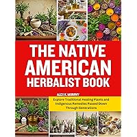 THE NATIVE AMERICAN HERBALIST BOOK: Explore Traditional Healing Plants and Indigenous Remedies Passed Down Through Generations THE NATIVE AMERICAN HERBALIST BOOK: Explore Traditional Healing Plants and Indigenous Remedies Passed Down Through Generations Kindle Paperback