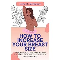 How to Increase Your Breast Size: Easy, Natural, and Fast Way to Enlarge Your Breast and Get a Bigger Breast