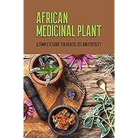 African Medicinal Plant: A Complete Guide For Health, Sex And Fertility