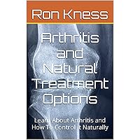Arthritis and Natural Treatment Options: Learn About Arthritis and How To Control It Naturally Arthritis and Natural Treatment Options: Learn About Arthritis and How To Control It Naturally Kindle Paperback