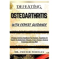 DEFEATING OSTEOARTHRITIS WITH EXPERT GUIDANCE : Ultimate Solution Handbook For Patients, Guardians Or Family To Understand, Manage, Treat, Prevent, Reverse Symptoms And Live Well DEFEATING OSTEOARTHRITIS WITH EXPERT GUIDANCE : Ultimate Solution Handbook For Patients, Guardians Or Family To Understand, Manage, Treat, Prevent, Reverse Symptoms And Live Well Kindle Paperback