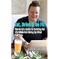 Eat, Drink & Be Fit: The No B.S. Guide To Training For Life While Not Giving Up What You Love Eat, Drink & Be Fit: The No B.S. Guide To Training For Life While Not Giving Up What You Love Kindle Paperback
