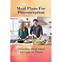 Meal Plans For Preconception: Delicious Meal Ideas To Cook At Home: How To Meal Prep While Pregnant