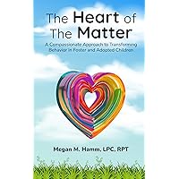 The Heart of the Matter: A Compassionate Approach to Transforming Behaviors in Foster and Adopted Children The Heart of the Matter: A Compassionate Approach to Transforming Behaviors in Foster and Adopted Children Kindle Paperback