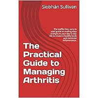 The Practical Guide to Managing Arthritis: The waffle-free, easy to read guide to making easy changes in your day to day life to create a healthy body and minimise inflammation.