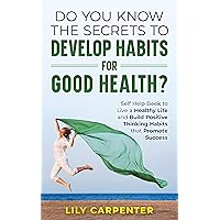 Do You Know the Secrets to Develop Habits for Good Health?: Self Help Book to Live a Healthy Life and Build Positive Thinking Habits that Promote Success Do You Know the Secrets to Develop Habits for Good Health?: Self Help Book to Live a Healthy Life and Build Positive Thinking Habits that Promote Success Kindle