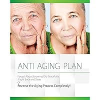 Anti Aging Plan: Forget About Growing Old Gracefully Fight Back And Slow Or Reverse The Aging Process