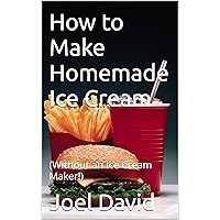 How to Make Homemade Ice Cream : (Without an Ice Cream Maker!) How to Make Homemade Ice Cream : (Without an Ice Cream Maker!) Kindle Paperback