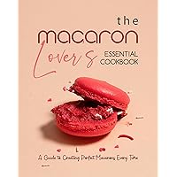 The Macaron Lover's Essential Cookbook: A Guide to Creating Perfect Macarons Every Time The Macaron Lover's Essential Cookbook: A Guide to Creating Perfect Macarons Every Time Kindle Hardcover Paperback