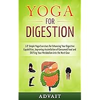 Yoga for Digestion: 12 Simple Yoga Exercises for Enhancing Your Digestive Capabilities, Improving Assimilation of Consumed Food and Shifting Your Metabolism into the Next Gear Yoga for Digestion: 12 Simple Yoga Exercises for Enhancing Your Digestive Capabilities, Improving Assimilation of Consumed Food and Shifting Your Metabolism into the Next Gear Kindle Paperback