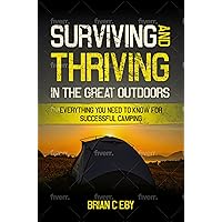 Surviving And Thriving In The Great Outdoors: Everything You Need To Know For Successful Camping (Camping Adventures: Trekking Terrain, Exploring Nature, and Preserving Beauty Book 1)