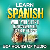 Learn Spanish While You Sleep & Learn Spanish While Driving in Your Car: Over 50 Hours of Learning Spanish Lessons from Beginner or Basic Spanish to Intermediate Conversational Spanish Learn Spanish While You Sleep & Learn Spanish While Driving in Your Car: Over 50 Hours of Learning Spanish Lessons from Beginner or Basic Spanish to Intermediate Conversational Spanish Audible Audiobook Kindle