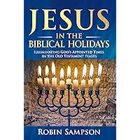 Jesus in the Biblical Holidays: Illuminating God’s Appointed Times in the Old Testament Feasts