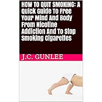 HOW TO QUIT SMOKING: A Quick Guide To Free Your Mind And Body From Nicotine Addiction And To Stop Smoking Cigarettes HOW TO QUIT SMOKING: A Quick Guide To Free Your Mind And Body From Nicotine Addiction And To Stop Smoking Cigarettes Kindle Paperback