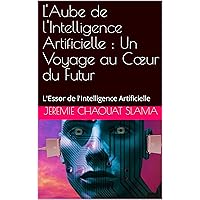 L'Aube de l'Intelligence Artificielle : Un Voyage au Cœur du Futur: L'Essor de l'Intelligence Artificielle (French Edition)
