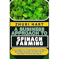 A BUSINESS APPROACH TO SPINACH FARMING: Complete Entrepreneurial Step By Step Guide To Spinach Garden From Scratch A BUSINESS APPROACH TO SPINACH FARMING: Complete Entrepreneurial Step By Step Guide To Spinach Garden From Scratch Kindle Paperback