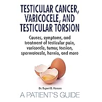 Testicular Cancer, Varicocele, and Testicular Torsion.: Causes, symptoms, and treatment of testicular pain, varicocele, tumor, torsion, spermatocele, hernia, and more. A Patient's Guide Testicular Cancer, Varicocele, and Testicular Torsion.: Causes, symptoms, and treatment of testicular pain, varicocele, tumor, torsion, spermatocele, hernia, and more. A Patient's Guide Kindle Paperback
