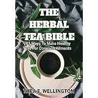 THE HERBAL TEA BIBLE: 101 Easy Ways To Make Tea For Common Ailments THE HERBAL TEA BIBLE: 101 Easy Ways To Make Tea For Common Ailments Kindle Paperback