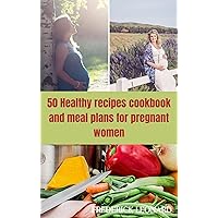 50 Healthy recipes cookbook and meal plans for pregnant women : The best cookbook for Expecting Mothers nutritious and delicious recipes eating for two how to cook guide for pregnant women eating