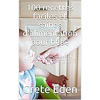 100 recettes faciles et saines d'alimentation pour bébé: Des recettes simples, rapides et peu coûteuses pour préparer vous-même des aliments pour bébé avec des ingrédients simples. (French Edition)