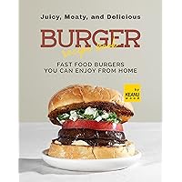 Juicy, Meaty, And Delicious Burger Recipe Book: Fast Food Burger You Can Enjoy from Home Juicy, Meaty, And Delicious Burger Recipe Book: Fast Food Burger You Can Enjoy from Home Kindle Paperback