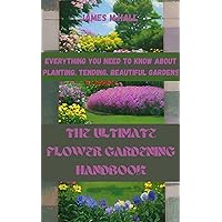 The ultimate flower gardening handbook: Everything you need to know about planting, tending, beautiful gardens.