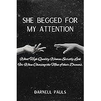 SHE BEGGED FOR MY ATTENTION : What High Quality Women Secretly Look For When Choosing the Man of their Dreams. SHE BEGGED FOR MY ATTENTION : What High Quality Women Secretly Look For When Choosing the Man of their Dreams. Kindle Paperback