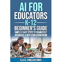 AI FOR EDUCATORS K-12— BEGINNER’S GUIDE: SIMPLE & EASY STEPS TO SEAMLESSLY INTEGRATE AI INTO CURRICULUM, SUPERCHARGE STUDENT ENGAGEMENT, BUILD A FUTURE-READY CLASSROOM, & IGNITE STUDENT EXCITEMENT AI FOR EDUCATORS K-12— BEGINNER’S GUIDE: SIMPLE & EASY STEPS TO SEAMLESSLY INTEGRATE AI INTO CURRICULUM, SUPERCHARGE STUDENT ENGAGEMENT, BUILD A FUTURE-READY CLASSROOM, & IGNITE STUDENT EXCITEMENT Kindle Paperback Hardcover