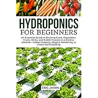 Hydroponics for Beginners: An essential Guide to Growing Vegetables, Fruits, Herbs, and Edible Flowers in a Soilless Solution. Hydroponics for Beginners: An essential Guide to Growing Vegetables, Fruits, Herbs, and Edible Flowers in a Soilless Solution. Kindle Paperback