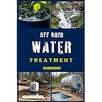 OFF GRID WATER TREATMENT HANDBOOK: Survival H2O: Mastering Filtration, Disinfection, Harvesting, and Storage Techniques for Optimal Health and Preparedness (First Steps Mastery Series Book 27) OFF GRID WATER TREATMENT HANDBOOK: Survival H2O: Mastering Filtration, Disinfection, Harvesting, and Storage Techniques for Optimal Health and Preparedness (First Steps Mastery Series Book 27) Kindle Paperback