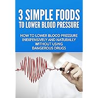 3 Simple Foods to Lower Blood Pressure: Natural Solutions to High Blood Pressure (Natural Cures and Solutions to Health Problems Book 1)