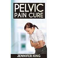 Pelvic Pain Cure: Tips To Cure And Prevent Pelvic Pain Naturally. (Simple Steps To A Pain Free Life.)
