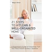 21 Steps to a CLEAN & WELL-ORGANIZED Home: A Supermom’s Guide to Completely Turn Your Place Around & Make it Spotless