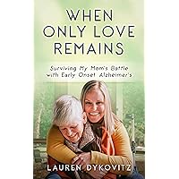 When Only Love Remains: Surviving My Mom's Battle with Early Onset Alzheimer's When Only Love Remains: Surviving My Mom's Battle with Early Onset Alzheimer's Kindle Paperback