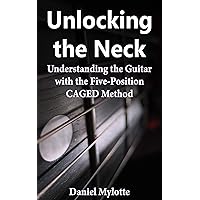 Unlocking the Neck: Understanding the Guitar with the Five-Position CAGED Method Unlocking the Neck: Understanding the Guitar with the Five-Position CAGED Method Kindle Paperback