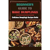 Beginner's Guide To Make Dumplings: Delicious Dumplings Recipes Guide