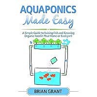Aquaponics Made Easy: A Simple and Easy Guide to Raising Fish and Growing Food Organically in Your Home or Backyard Aquaponics Made Easy: A Simple and Easy Guide to Raising Fish and Growing Food Organically in Your Home or Backyard Kindle Paperback