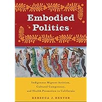 Embodied Politics: Indigenous Migrant Activism, Cultural Competency, and Health Promotion in California (Critical Issues in Health and Medicine) Embodied Politics: Indigenous Migrant Activism, Cultural Competency, and Health Promotion in California (Critical Issues in Health and Medicine) Paperback Kindle Hardcover